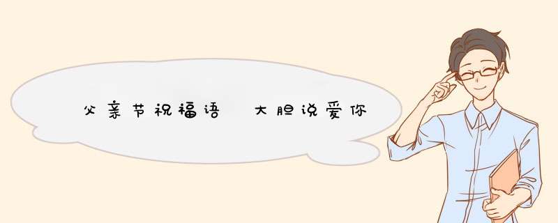 父亲节祝福语 大胆说爱你